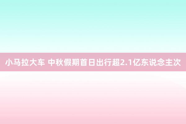小马拉大车 中秋假期首日出行超2.1亿东说念主次