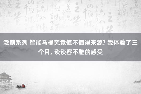 激萌系列 智能马桶究竟值不值得来源? 我体验了三个月， 谈谈客不雅的感受