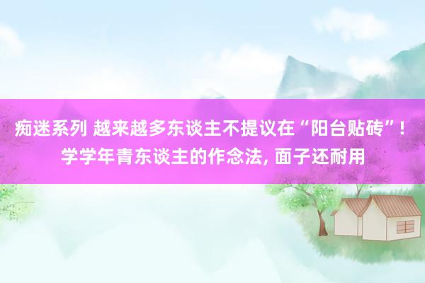 痴迷系列 越来越多东谈主不提议在“阳台贴砖”! 学学年青东谈主的作念法， 面子还耐用