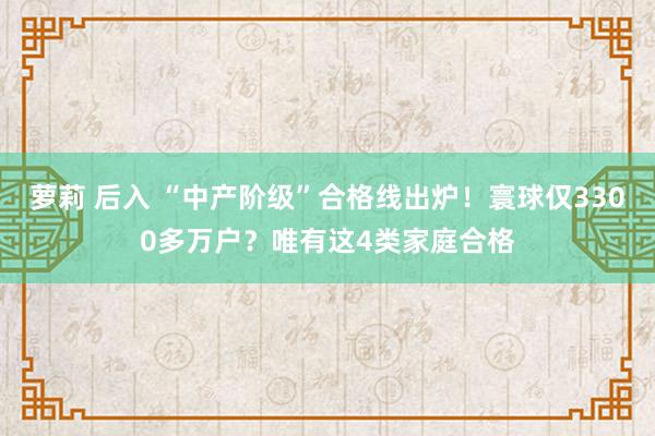 萝莉 后入 “中产阶级”合格线出炉！寰球仅3300多万户？唯有这4类家庭合格