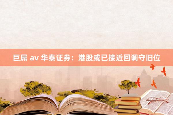巨屌 av 华泰证券：港股或已接近回调守旧位