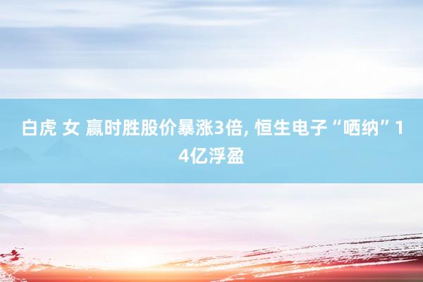 白虎 女 赢时胜股价暴涨3倍, 恒生电子“哂纳”14亿浮盈