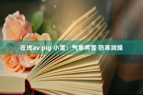 在线av pig 小雪：气寒将雪 防寒润燥