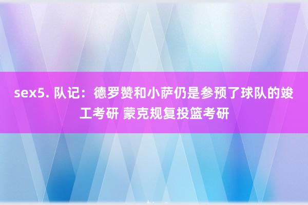 sex5. 队记：德罗赞和小萨仍是参预了球队的竣工考研 蒙克规复投篮考研