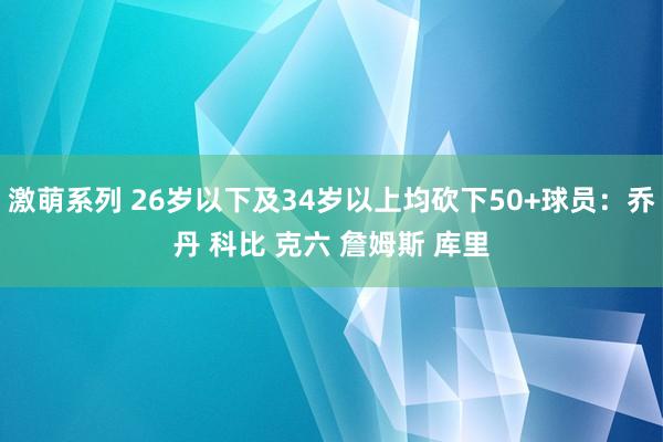 激萌系列 26岁以下及34岁以上均砍下50+球员：乔丹 科比 克六 詹姆斯 库里