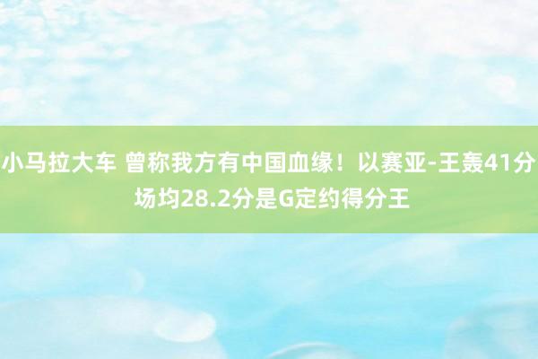 小马拉大车 曾称我方有中国血缘！以赛亚-王轰41分 场均28.2分是G定约得分王