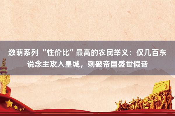 激萌系列 “性价比”最高的农民举义：仅几百东说念主攻入皇城，刺破帝国盛世假话