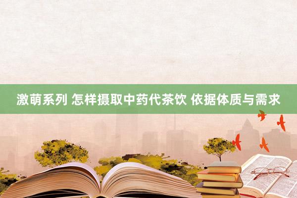 激萌系列 怎样摄取中药代茶饮 依据体质与需求