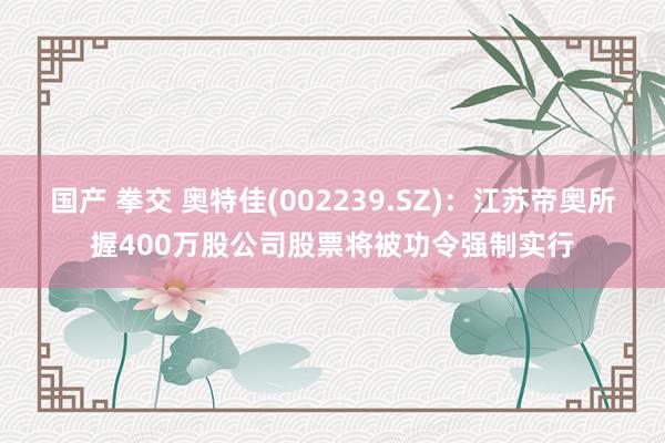 国产 拳交 奥特佳(002239.SZ):江苏帝奥所握400万股公司股票将被功令强制实行