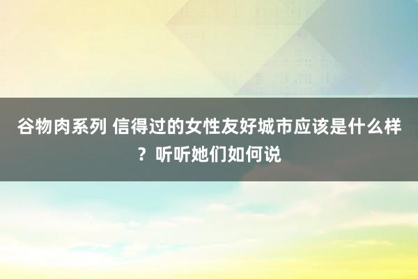 谷物肉系列 信得过的女性友好城市应该是什么样？听听她们如何说
