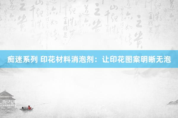 痴迷系列 印花材料消泡剂：让印花图案明晰无泡