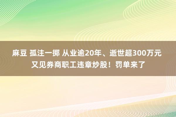 麻豆 孤注一掷 从业逾20年、逝世超300万元 又见券商职工违章炒股！罚单来了