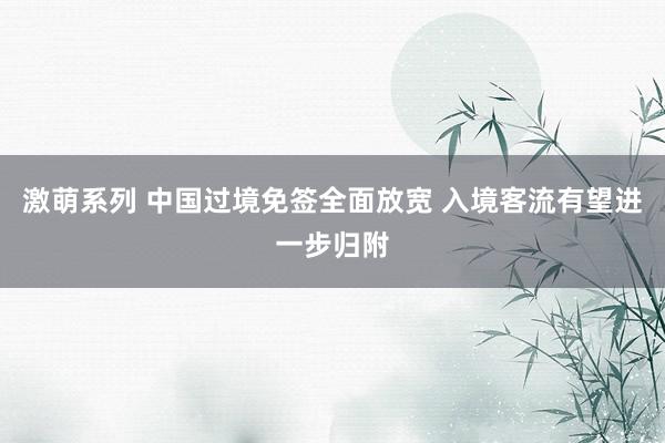 激萌系列 中国过境免签全面放宽 入境客流有望进一步归附