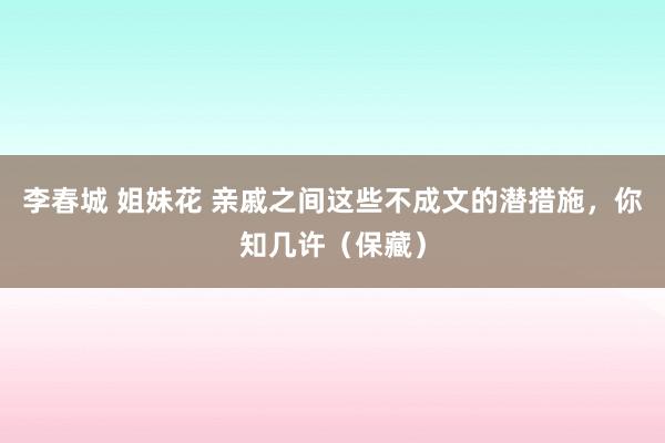 李春城 姐妹花 亲戚之间这些不成文的潜措施，你知几许（保藏）