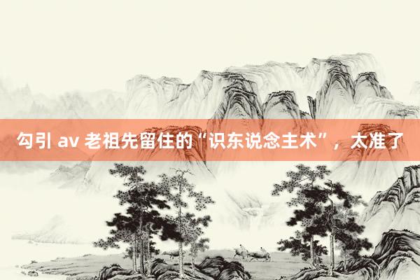 勾引 av 老祖先留住的“识东说念主术”,太准了