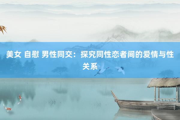 美女 自慰 男性同交：探究同性恋者间的爱情与性关系