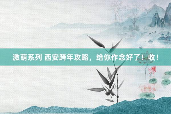 激萌系列 西安跨年攻略，给你作念好了！收！