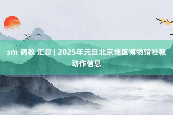 sm 调教 汇总 | 2025年元旦北京地区博物馆社教动作信息