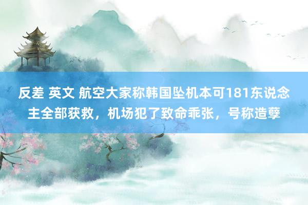 反差 英文 航空大家称韩国坠机本可181东说念主全部获救，机场犯了致命乖张，号称造孽