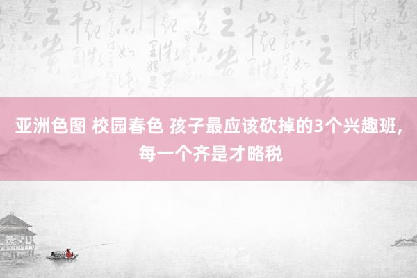 亚洲色图 校园春色 孩子最应该砍掉的3个兴趣班， 每一个齐是才略税