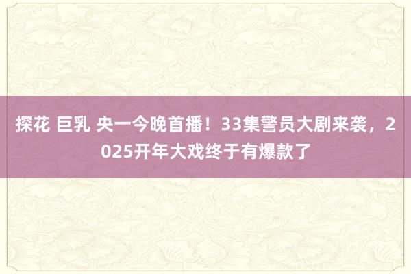 探花 巨乳 央一今晚首播！33集警员大剧来袭，2025开年大戏终于有爆款了