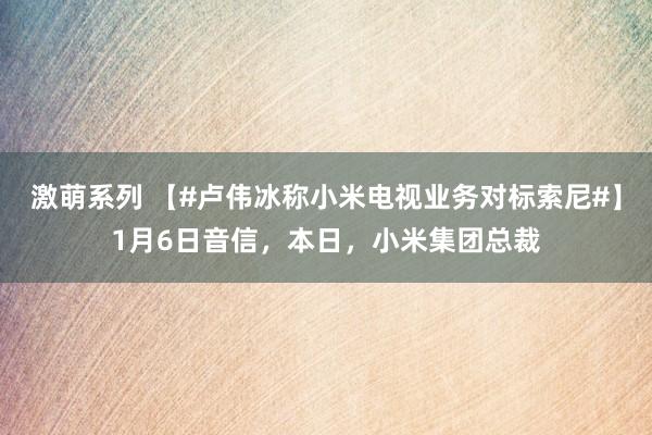 激萌系列 【#卢伟冰称小米电视业务对标索尼#】1月6日音信，本日，小米集团总裁
