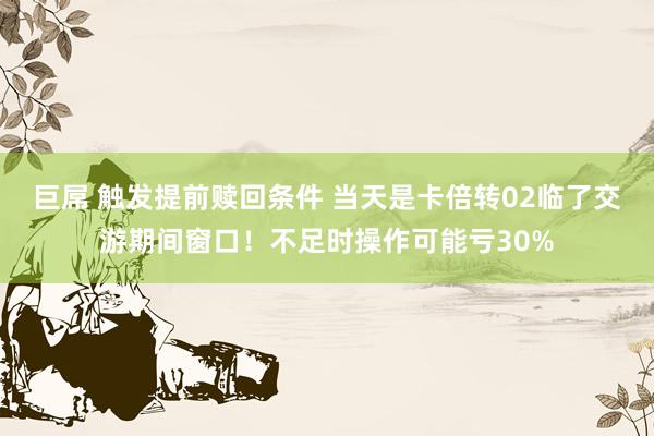 巨屌 触发提前赎回条件 当天是卡倍转02临了交游期间窗口！不足时操作可能亏30%