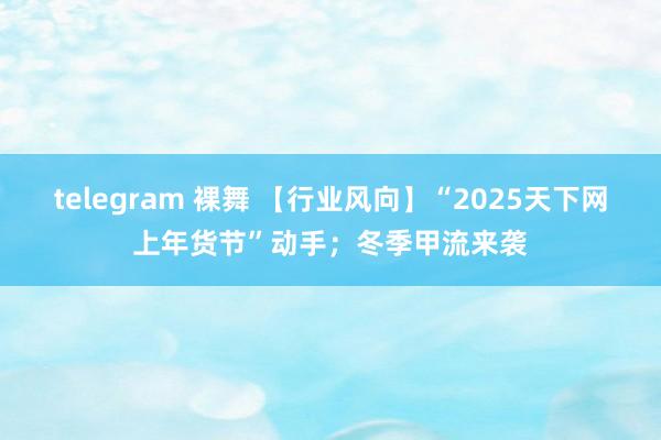telegram 裸舞 【行业风向】“2025天下网上年货节”动手；冬季甲流来袭