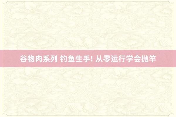谷物肉系列 钓鱼生手! 从零运行学会抛竿