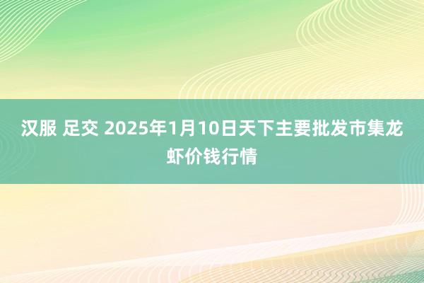 汉服 足交 2025年1月10日天下主要批发市集龙虾价钱行情