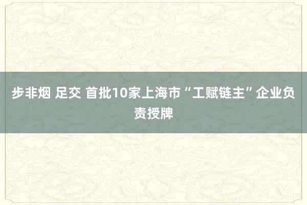 步非烟 足交 首批10家上海市“工赋链主”企业负责授牌