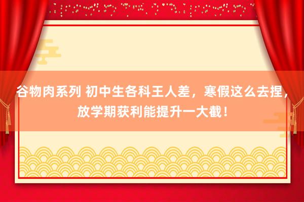 谷物肉系列 初中生各科王人差，寒假这么去捏，放学期获利能提升一大截！