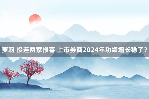 萝莉 接连两家报喜 上市券商2024年功绩增长稳了？