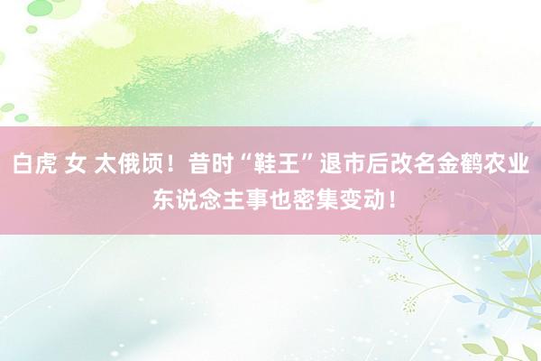 白虎 女 太俄顷！昔时“鞋王”退市后改名金鹤农业 东说念主事也密集变动！
