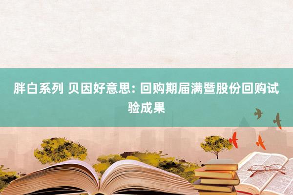 胖白系列 贝因好意思: 回购期届满暨股份回购试验成果