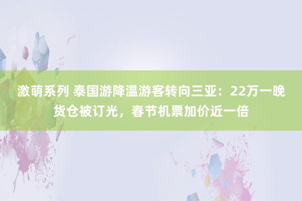激萌系列 泰国游降温游客转向三亚：22万一晚货仓被订光，春节机票加价近一倍