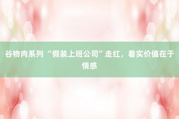谷物肉系列 “假装上班公司”走红，着实价值在于情感
