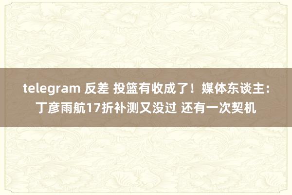 telegram 反差 投篮有收成了！媒体东谈主：丁彦雨航17折补测又没过 还有一次契机