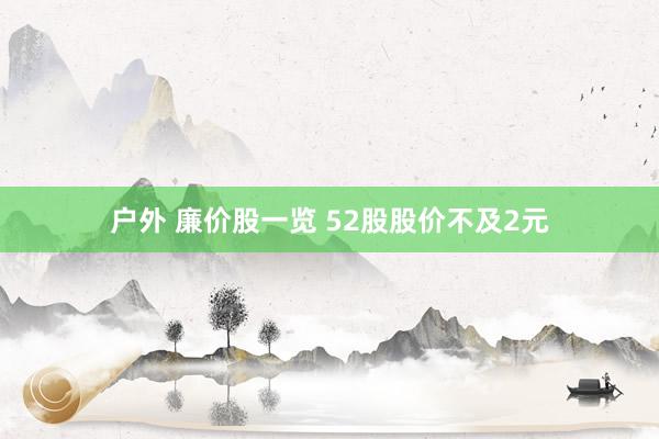 户外 廉价股一览 52股股价不及2元
