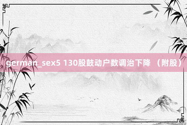 german_sex5 130股鼓动户数调治下降 （附股）