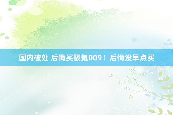 国内破处 后悔买极氪009！后悔没早点买