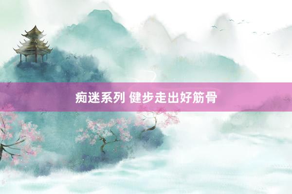 痴迷系列 健步走出好筋骨