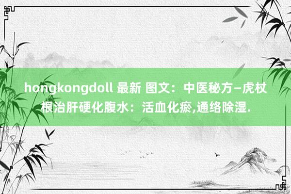 hongkongdoll 最新 图文：中医秘方—虎杖根治肝硬化腹水：活血化瘀，通络除湿.