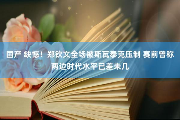 国产 缺憾！郑钦文全场被斯瓦泰克压制 赛前曾称两边时代水平已差未几