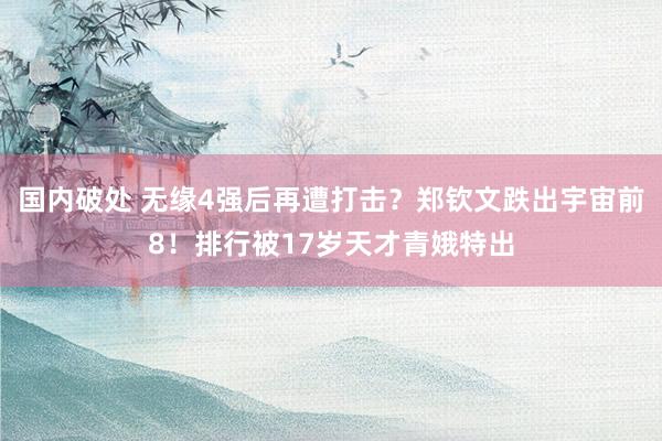 国内破处 无缘4强后再遭打击？郑钦文跌出宇宙前8！排行被17岁天才青娥特出