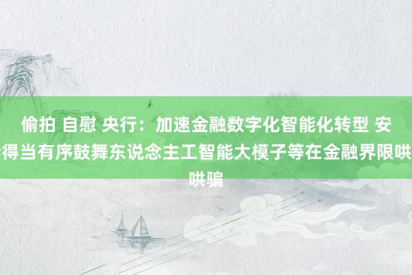偷拍 自慰 央行：加速金融数字化智能化转型 安全得当有序鼓舞东说念主工智能大模子等在金融界限哄骗