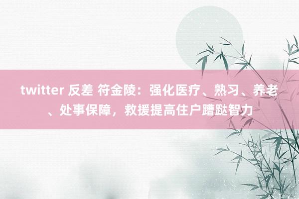 twitter 反差 符金陵：强化医疗、熟习、养老、处事保障，救援提高住户蹧跶智力