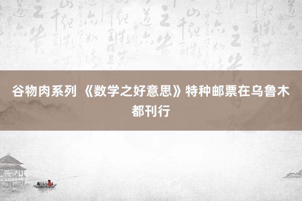 谷物肉系列 《数学之好意思》特种邮票在乌鲁木都刊行