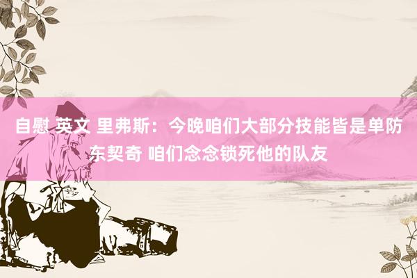 自慰 英文 里弗斯：今晚咱们大部分技能皆是单防东契奇 咱们念念锁死他的队友
