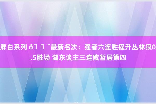 胖白系列 🚨最新名次：强者六连胜擢升丛林狼0.5胜场 湖东谈主三连败暂居第四
